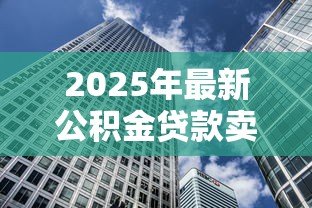 2025年最新公积金贷款卖房：公积金贷款购房后如何出售房屋