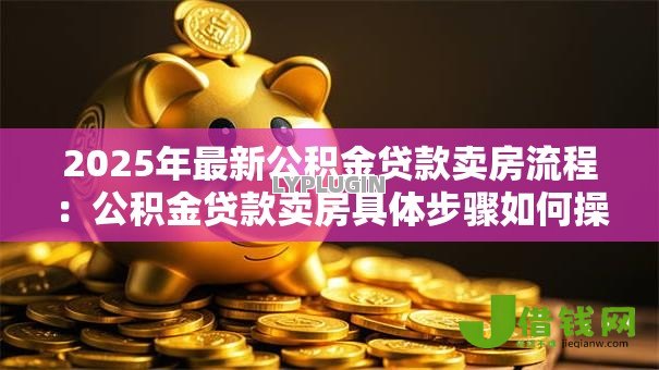 2025年最新公积金贷款卖房流程:公积金贷款卖房具体步骤如何操作 2025年最新公积金贷款卖房流程:公积金贷款卖房具体步骤如何操作