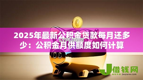 2025年最新公积金贷款每月还多少:公积金月供额度如何计算 2025年最新公积金贷款每月还多少:公积金月供额度如何计算
