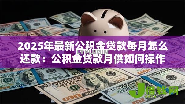 2025年最新公积金贷款每月怎么还款:公积金贷款月供如何操作 2025年最新公积金贷款每月怎么还款:公积金贷款月供如何操作