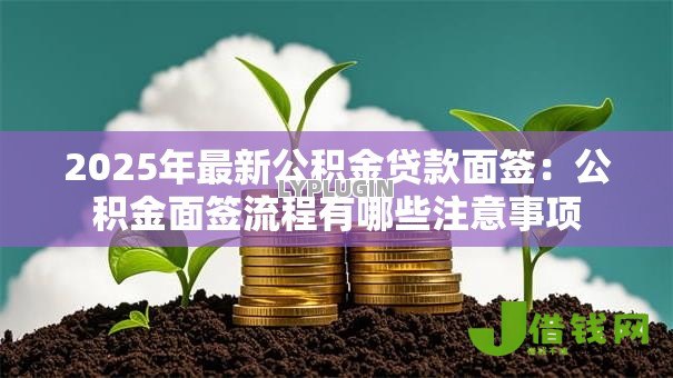 2025年最新公积金贷款面签：公积金面签流程有哪些注意事项