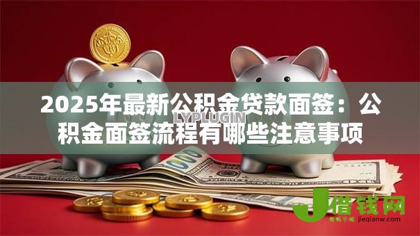 2025年最新公积金贷款面签：公积金面签流程有哪些注意事项