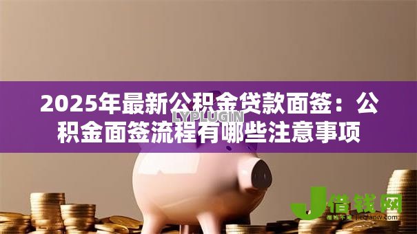 2025年最新公积金贷款面签：公积金面签流程有哪些注意事项