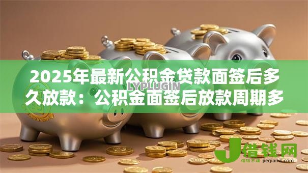 2025年最新公积金贷款面签后多久放款：公积金面签后放款周期多长