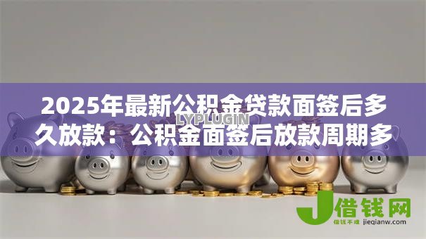 2025年最新公积金贷款面签后多久放款：公积金面签后放款周期多长