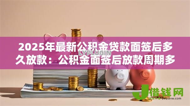 2025年最新公积金贷款面签后多久放款：公积金面签后放款周期多长