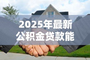 2025年最新公积金贷款能贷多少：公积金最高可贷额度是多少