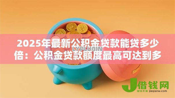 2025年最新公积金贷款能贷多少倍：公积金贷款额度最高可达到多少倍