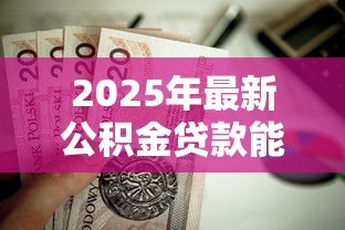 2025年最新公积金贷款能贷多少怎么算:公积金贷款额度如何计算 2025年最新公积金贷款能贷多少怎么算:公积金贷款额度如何计算