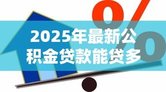 2025年最新公积金贷款能贷多少怎么算:公积金贷款额度如何计算 2025年最新公积金贷款能贷多少怎么算:公积金贷款额度如何计算