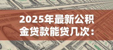 2025年最新公积金贷款能贷几次：公积金贷款次数限制是多少