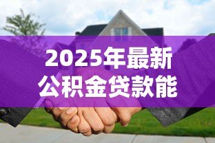 2025年最新公积金贷款能贷几次买房子:公积金贷款次数限制最新政策是什么 2025年最新公积金贷款能贷几次买房子:公积金贷款次数限制最新政策是什么