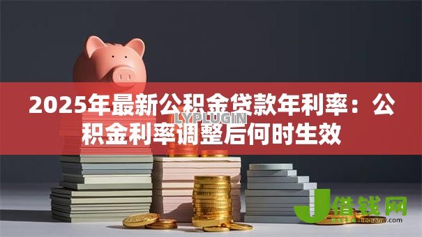 2025年最新公积金贷款年利率:公积金利率调整后何时生效 2025年最新公积金贷款年利率:公积金利率调整后何时生效
