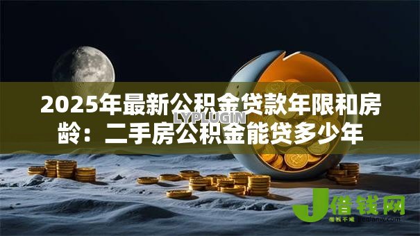 2025年最新公积金贷款年限和房龄:二手房公积金能贷多少年 2025年最新公积金贷款年限和房龄:二手房公积金能贷多少年