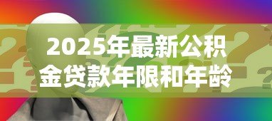 2025年最新公积金贷款年限和年龄:申请公积金贷款最多能贷多少年 2025年最新公积金贷款年限和年龄:申请公积金贷款最多能贷多少年