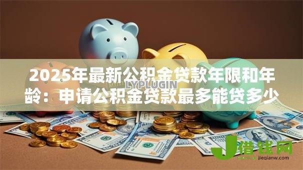 2025年最新公积金贷款年限和年龄:申请公积金贷款最多能贷多少年 2025年最新公积金贷款年限和年龄:申请公积金贷款最多能贷多少年