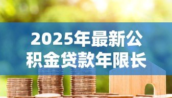 2025年最新公积金贷款年限长好还是短好：公积金贷款选20年还是30年更划算