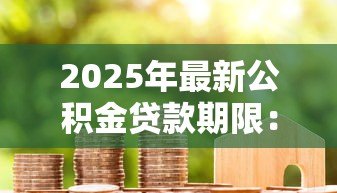 2025年最新公积金贷款期限:公积金贷款最长能申请多少年 2025年最新公积金贷款期限:公积金贷款最长能申请多少年