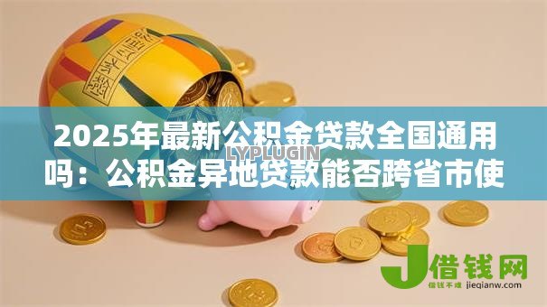 2025年最新公积金贷款全国通用吗：公积金异地贷款能否跨省市使用