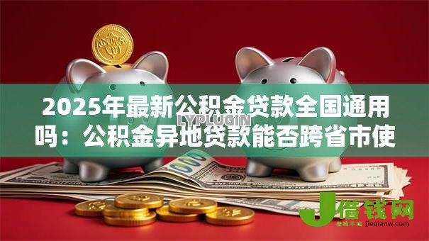 2025年最新公积金贷款全国通用吗：公积金异地贷款能否跨省市使用