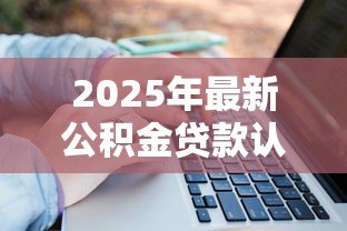 2025年最新公积金贷款认房还是认贷:公积金贷款以房还是贷款记录为准 2025年最新公积金贷款认房还是认贷:公积金贷款以房还是贷款记录为准