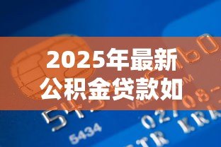 2025年最新公积金贷款如何贷:公积金贷款办理流程有哪些步骤 2025年最新公积金贷款如何贷:公积金贷款办理流程有哪些步骤