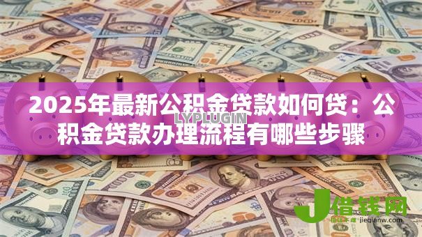 2025年最新公积金贷款如何贷:公积金贷款办理流程有哪些步骤 2025年最新公积金贷款如何贷:公积金贷款办理流程有哪些步骤