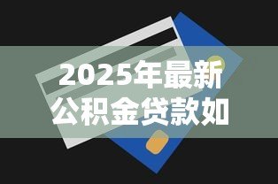 2025年最新公积金贷款如何还:公积金贷款还款方式有哪些疑问 2025年最新公积金贷款如何还:公积金贷款还款方式有哪些疑问