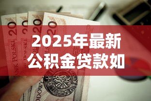 2025年最新公积金贷款如何计算:公积金贷款额度怎么算 2025年最新公积金贷款如何计算:公积金贷款额度怎么算