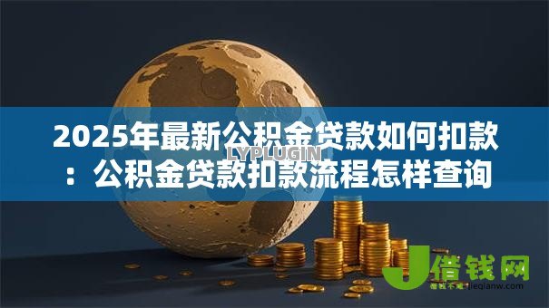 2025年最新公积金贷款如何扣款：公积金贷款扣款流程怎样查询