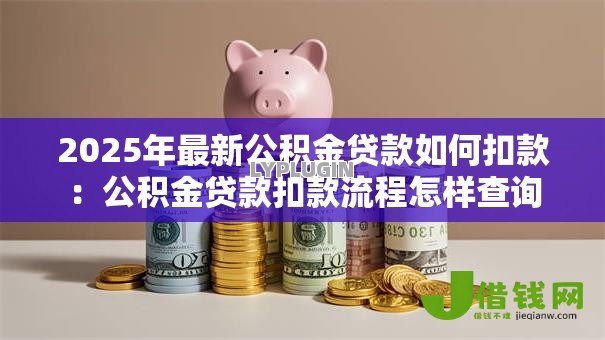 2025年最新公积金贷款如何扣款：公积金贷款扣款流程怎样查询