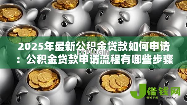 2025年最新公积金贷款如何申请：公积金贷款申请流程有哪些步骤