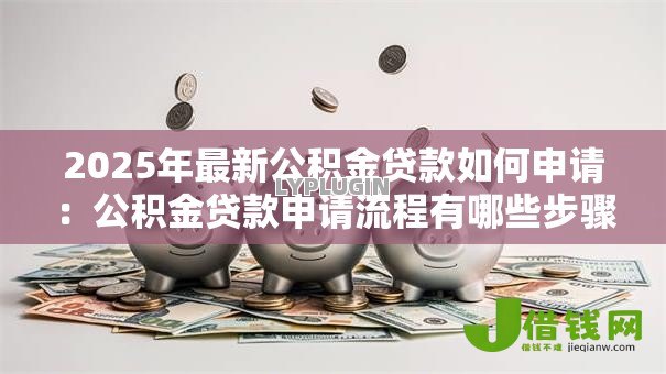 2025年最新公积金贷款如何申请：公积金贷款申请流程有哪些步骤