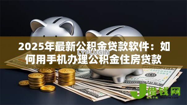 2025年最新公积金贷款软件:如何用手机办理公积金住房贷款 2025年最新公积金贷款软件:如何用手机办理公积金住房贷款