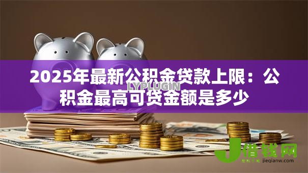 2025年最新公积金贷款上限：公积金最高可贷金额是多少