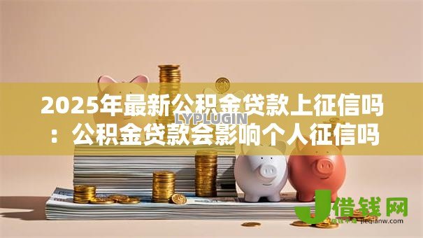 2025年最新公积金贷款上征信吗:公积金贷款会影响个人征信吗 2025年最新公积金贷款上征信吗:公积金贷款会影响个人征信吗