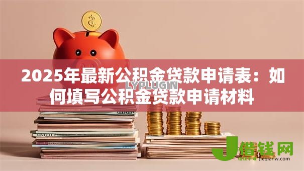 2025年最新公积金贷款申请表:如何填写公积金贷款申请材料 2025年最新公积金贷款申请表:如何填写公积金贷款申请材料