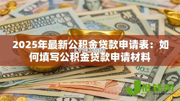 2025年最新公积金贷款申请表:如何填写公积金贷款申请材料 2025年最新公积金贷款申请表:如何填写公积金贷款申请材料