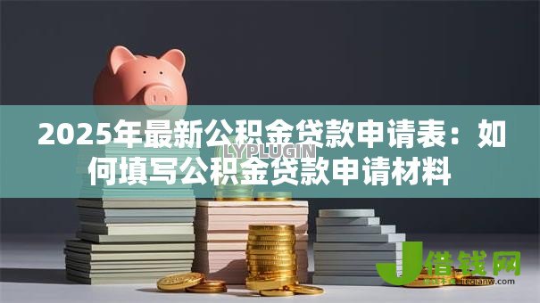 2025年最新公积金贷款申请表:如何填写公积金贷款申请材料 2025年最新公积金贷款申请表:如何填写公积金贷款申请材料