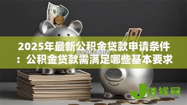 2025年最新公积金贷款申请条件：公积金贷款需满足哪些基本要求