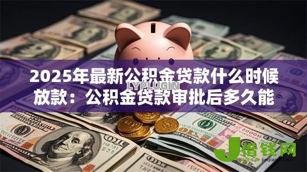 2025年最新公积金贷款什么时候放款：公积金贷款审批后多久能放款