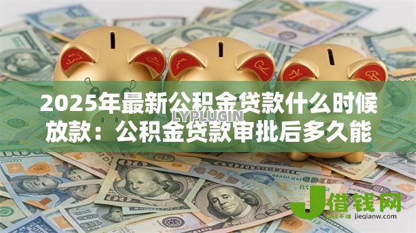 2025年最新公积金贷款什么时候放款：公积金贷款审批后多久能放款