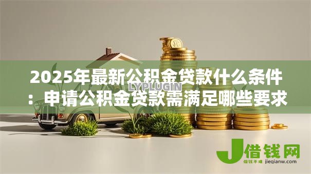 2025年最新公积金贷款什么条件:申请公积金贷款需满足哪些要求 2025年最新公积金贷款什么条件:申请公积金贷款需满足哪些要求