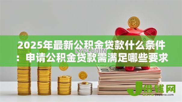 2025年最新公积金贷款什么条件:申请公积金贷款需满足哪些要求 2025年最新公积金贷款什么条件:申请公积金贷款需满足哪些要求