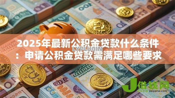2025年最新公积金贷款什么条件:申请公积金贷款需满足哪些要求 2025年最新公积金贷款什么条件:申请公积金贷款需满足哪些要求