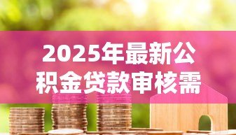 2025年最新公积金贷款审核需要多久：公积金审批最快几天完成