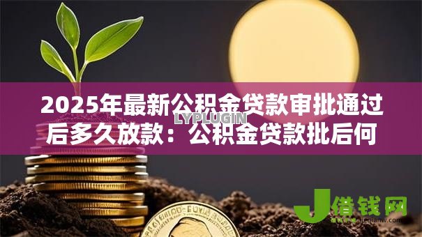 2025年最新公积金贷款审批通过后多久放款:公积金贷款批后何时能收到款项 2025年最新公积金贷款审批通过后多久放款:公积金贷款批后何时能收到款项