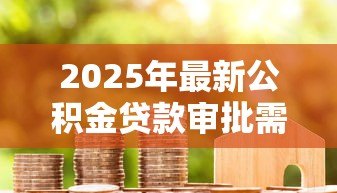 2025年最新公积金贷款审批需要多长时间：公积金贷款从申请到放款要多久