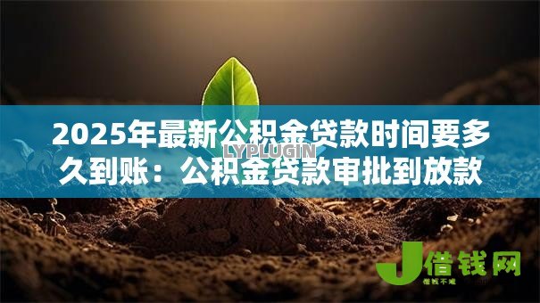 2025年最新公积金贷款时间要多久到账：公积金贷款审批到放款需多少天