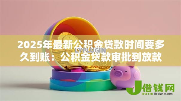 2025年最新公积金贷款时间要多久到账：公积金贷款审批到放款需多少天
